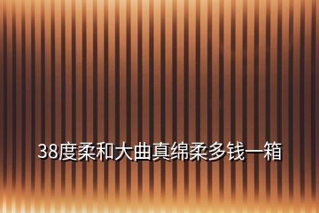 38度柔和大曲真綿柔多錢(qián)一箱