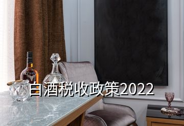 白酒稅收政策2022