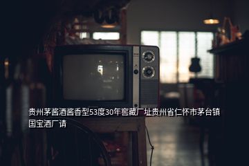 貴州茅醬酒醬香型53度30年窖藏廠址貴州省仁懷市茅臺(tái)鎮(zhèn)國(guó)寶酒廠請(qǐng)