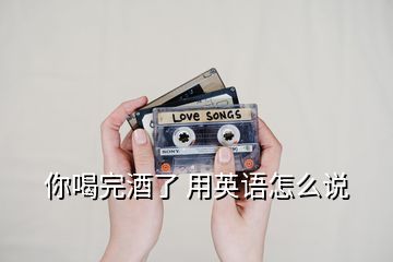 你喝完酒了 用英語怎么說