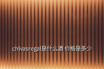 chlvasregal是什么酒 價(jià)格是多少