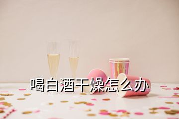 喝白酒干燥怎么辦