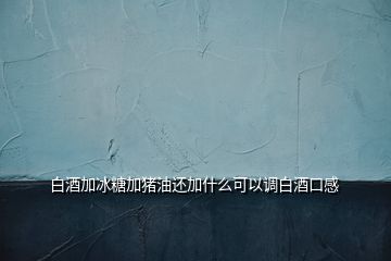 白酒加冰糖加豬油還加什么可以調(diào)白酒口感