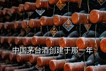 中國茅臺酒創(chuàng)建于那一年