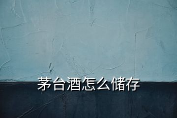 茅臺酒怎么儲存