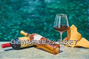 白酒的粘稠度是怎么調(diào)出來(lái)了