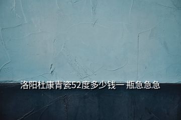 洛陽杜康青瓷52度多少錢一 瓶急急急