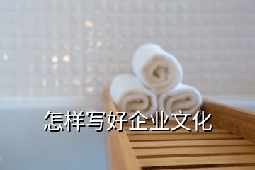 怎樣寫好企業(yè)文化