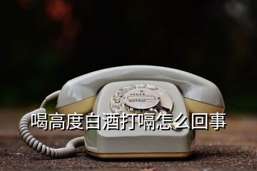 喝高度白酒打嗝怎么回事