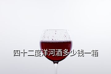 四十二度洋河酒多少錢一箱