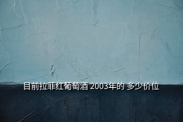 目前拉菲紅葡萄酒 2003年的 多少價(jià)位