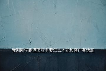 我剛剛學跑酒類業(yè)務要怎么才能和客戶有話題