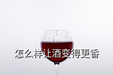 怎么樣讓酒變得更香