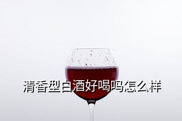 清香型白酒好喝嗎怎么樣