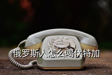 俄羅斯人怎么喝伏特加