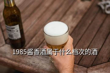 1985醬香酒屬于什么檔次的酒