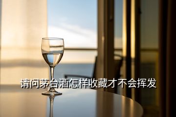 請(qǐng)問茅臺(tái)酒怎樣收藏才不會(huì)揮發(fā)