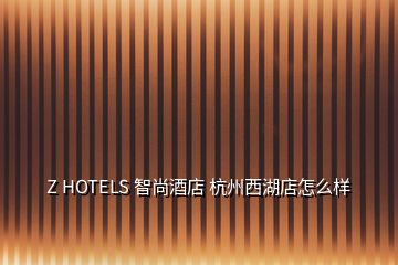 Z HOTELS 智尚酒店 杭州西湖店怎么樣