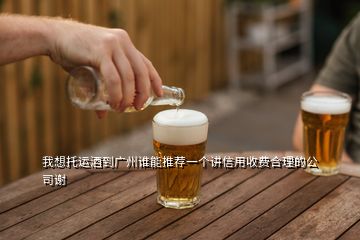 我想托運(yùn)酒到廣州誰(shuí)能推薦一個(gè)講信用收費(fèi)合理的公司謝