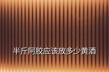 半斤阿膠應(yīng)該放多少黃酒