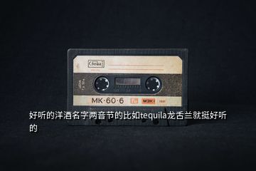 好聽的洋酒名字兩音節(jié)的比如tequila龍舌蘭就挺好聽的