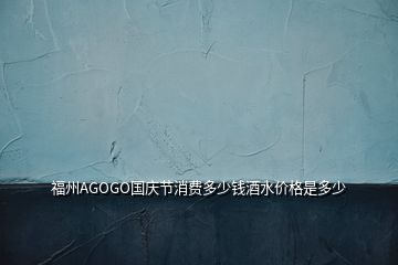 福州AGOGO國慶節(jié)消費多少錢酒水價格是多少