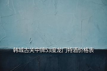 韓城古關(guān)中牌53度龍門特酒價(jià)格表