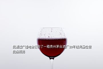 我通過廣播電臺訂購了一箱貴州茅臺酒廠10年經(jīng)典品位但我按照防