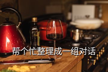 幫個(gè)忙整理成一組對(duì)話