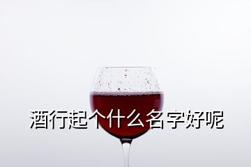 酒行起個什么名字好呢