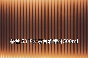 茅臺 53飛天茅臺酒帶杯500ml