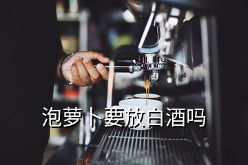 泡蘿卜要放白酒嗎