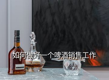 如何做好一個啤酒銷售工作