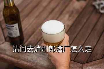 請(qǐng)問(wèn)去瀘州郎酒廠怎么走