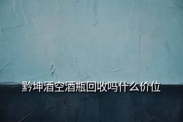 黔坤酒空酒瓶回收嗎什么價位