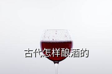 古代怎樣釀酒的