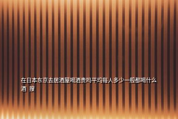 在日本東京去居酒屋喝酒貴嗎平均每人多少一般都喝什么酒  搜