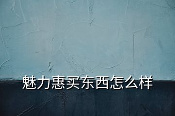 魅力惠買(mǎi)東西怎么樣