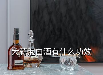 大蒜泡白酒有什么功效