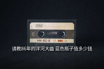 請(qǐng)教86年的洋河大曲 藍(lán)色瓶子值多少錢