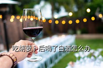 吃胡蘿卜后喝了白酒怎么辦