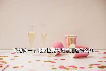 我想問一下北京拉斐特城堡酒店怎么樣