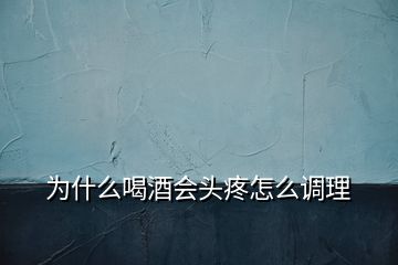 為什么喝酒會頭疼怎么調理