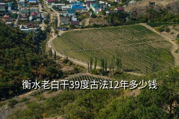 衡水老白干39度古法12年多少錢