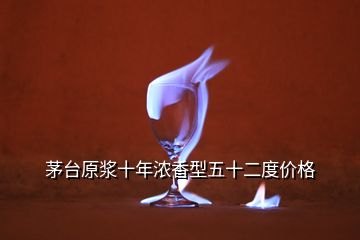 茅臺(tái)原漿十年濃香型五十二度價(jià)格