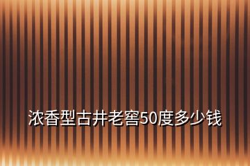 濃香型古井老窖50度多少錢