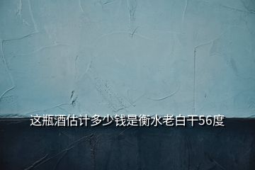 這瓶酒估計多少錢是衡水老白干56度