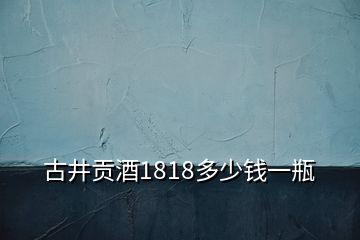 古井貢酒1818多少錢一瓶