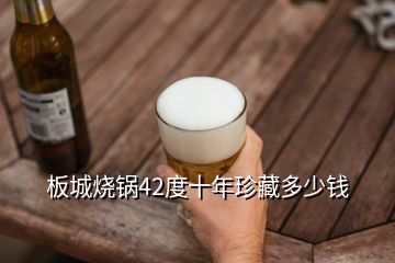 板城燒鍋42度十年珍藏多少錢(qián)