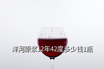 洋河原漿12年42度多少錢(qián)1瓶